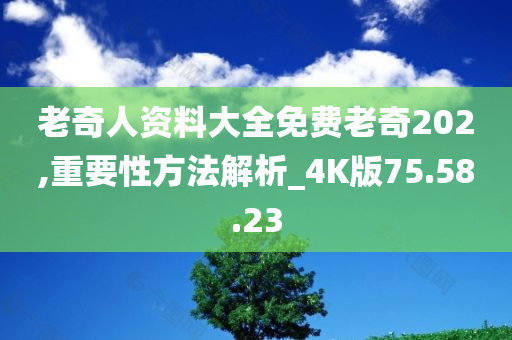 老奇人资料大全免费老奇202,重要性方法解析_4K版75.58.23