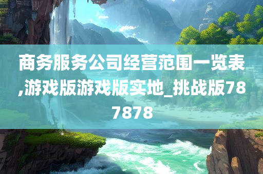 商务服务公司经营范围一览表,游戏版游戏版实地_挑战版787878