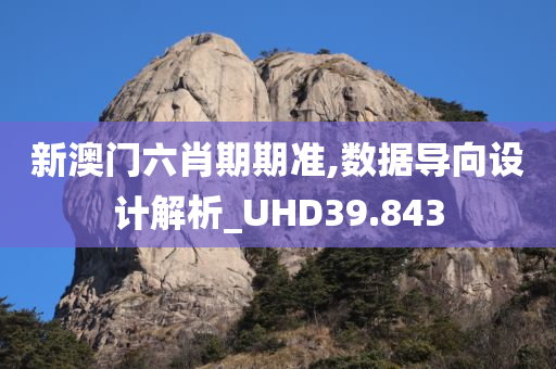 新澳门六肖期期准,数据导向设计解析_UHD39.843