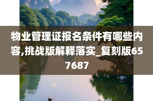 物业管理证报名条件有哪些内容,挑战版解释落实_复刻版657687