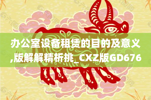 办公室设备租赁的目的及意义,版解解精析挑_CXZ版GD676