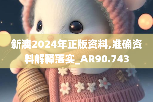 新澳2024年正版资料,准确资料解释落实_AR90.743