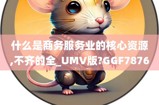 什么是商务服务业的核心资源,不齐的全_UMV版?GGF7876