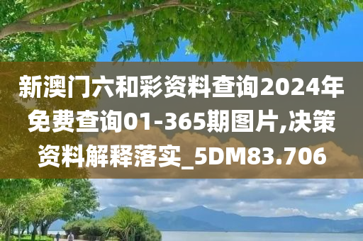 新澳门六和彩资料查询2024年免费查询01-365期图片,决策资料解释落实_5DM83.706