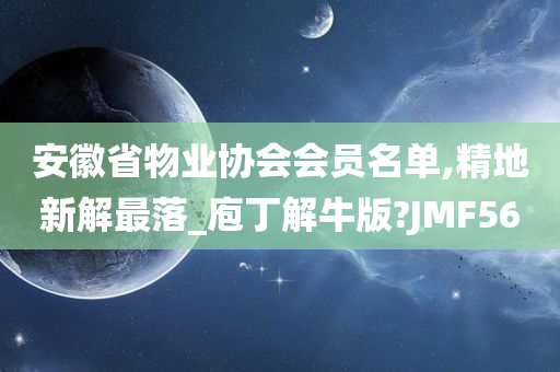 安徽省物业协会会员名单,精地新解最落_庖丁解牛版?JMF56