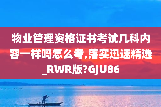 物业管理资格证书考试几科内容一样吗怎么考,落实迅速精选_RWR版?GJU86