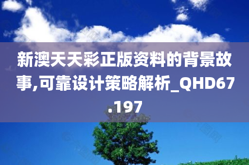 新澳天天彩正版资料的背景故事,可靠设计策略解析_QHD67.197