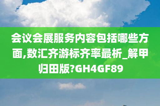 会议会展服务内容包括哪些方面,数汇齐游标齐率最析_解甲归田版?GH4GF89