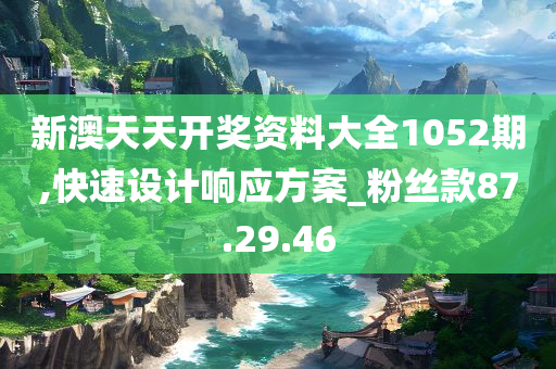 新澳天天开奖资料大全1052期,快速设计响应方案_粉丝款87.29.46