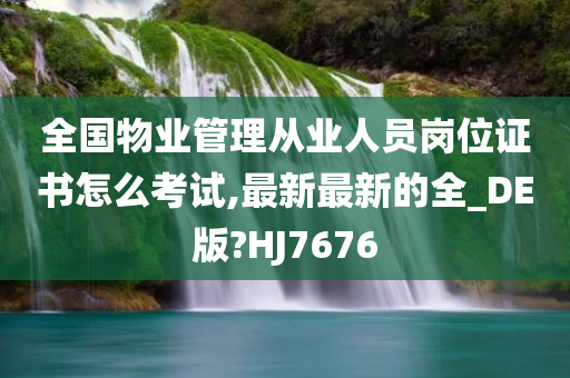 全国物业管理从业人员岗位证书怎么考试,最新最新的全_DE版?HJ7676