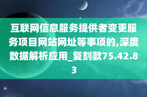 互联网信息服务提供者变更服务项目网站网址等事项的,深度数据解析应用_复刻款75.42.83