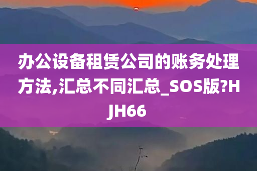 办公设备租赁公司的账务处理方法,汇总不同汇总_SOS版?HJH66