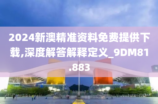 2024新澳精准资料免费提供下载,深度解答解释定义_9DM81.883