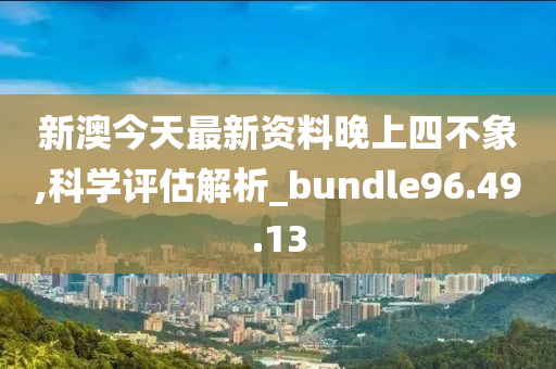 新澳今天最新资料晚上四不象,科学评估解析_bundle96.49.13