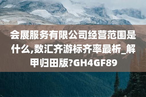 会展服务有限公司经营范围是什么,数汇齐游标齐率最析_解甲归田版?GH4GF89