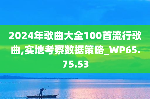 2024年歌曲大全100首流行歌曲,实地考察数据策略_WP65.75.53