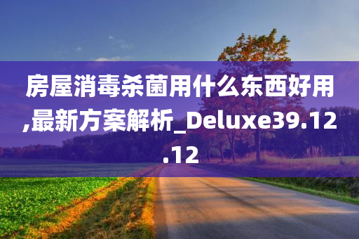 房屋消毒杀菌用什么东西好用,最新方案解析_Deluxe39.12.12