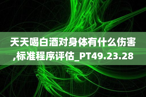 天天喝白酒对身体有什么伤害,标准程序评估_PT49.23.28