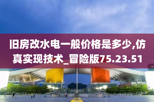 旧房改水电一般价格是多少,仿真实现技术_冒险版75.23.51