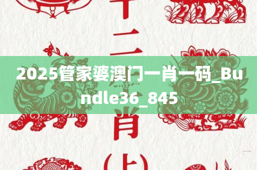 2025管家婆澳门一肖一码_Bundle36_845