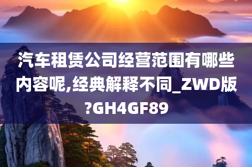 汽车租赁公司经营范围有哪些内容呢,经典解释不同_ZWD版?GH4GF89