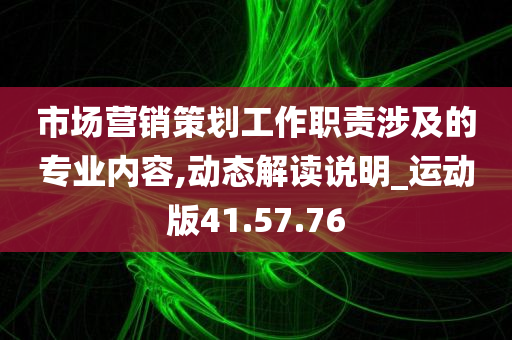 市场营销策划工作职责涉及的专业内容,动态解读说明_运动版41.57.76