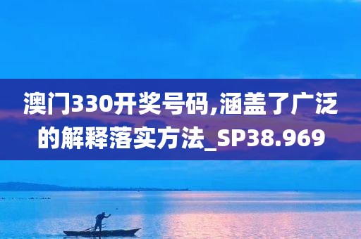 澳门330开奖号码,涵盖了广泛的解释落实方法_SP38.969