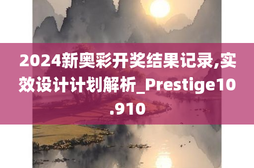 2024新奥彩开奖结果记录,实效设计计划解析_Prestige10.910