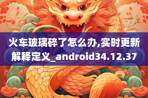 火车玻璃碎了怎么办,实时更新解释定义_android34.12.37