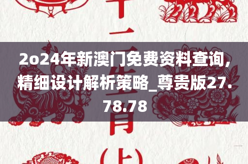 2o24年新澳门免费资料查询,精细设计解析策略_尊贵版27.78.78