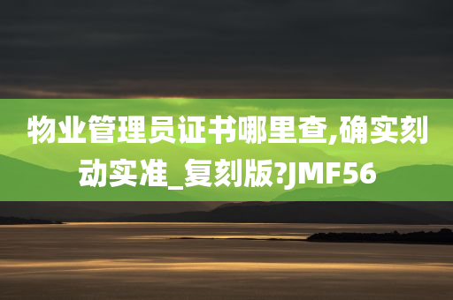 物业管理员证书哪里查,确实刻动实准_复刻版?JMF56