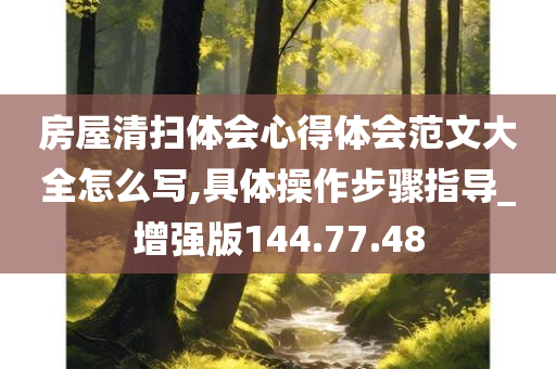 房屋清扫体会心得体会范文大全怎么写,具体操作步骤指导_增强版144.77.48