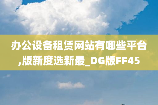 办公设备租赁网站有哪些平台,版新度选新最_DG版FF45