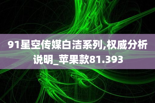 91星空传媒白洁系列,权威分析说明_苹果款81.393