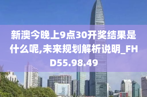 新澳今晚上9点30开奖结果是什么呢,未来规划解析说明_FHD55.98.49