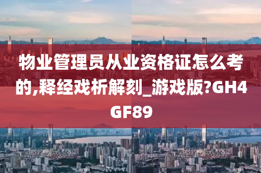 物业管理员从业资格证怎么考的,释经戏析解刻_游戏版?GH4GF89