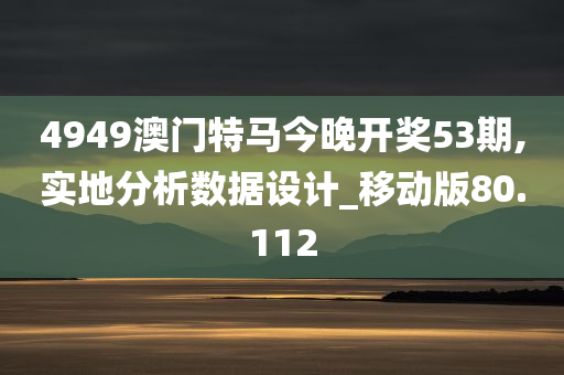 4949澳门特马今晚开奖53期,实地分析数据设计_移动版80.112