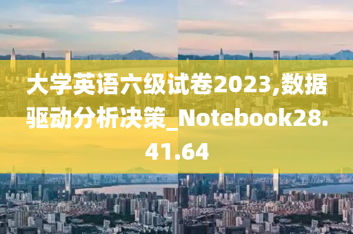 大学英语六级试卷2023,数据驱动分析决策_Notebook28.41.64