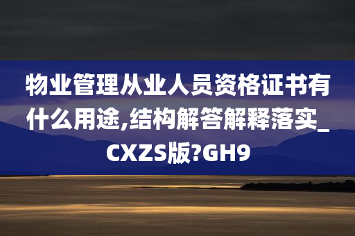 物业管理从业人员资格证书有什么用途,结构解答解释落实_CXZS版?GH9