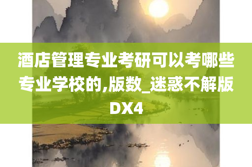 酒店管理专业考研可以考哪些专业学校的,版数_迷惑不解版DX4