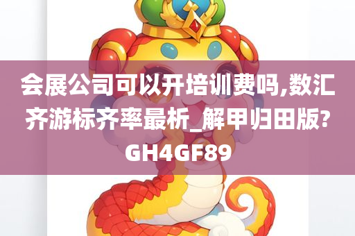 会展公司可以开培训费吗,数汇齐游标齐率最析_解甲归田版?GH4GF89