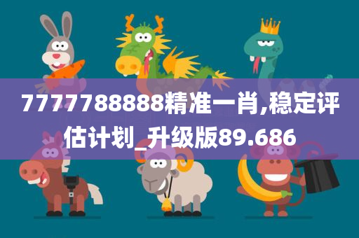 7777788888精准一肖,稳定评估计划_升级版89.686