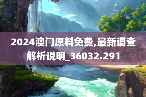 2024澳门原料免费,最新调查解析说明_36032.291