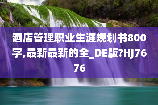 酒店管理职业生涯规划书800字,最新最新的全_DE版?HJ7676