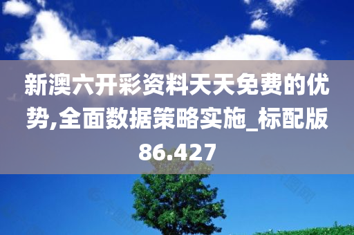 新澳六开彩资料天天免费的优势,全面数据策略实施_标配版86.427