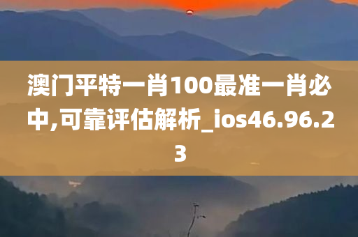 澳门平特一肖100最准一肖必中,可靠评估解析_ios46.96.23