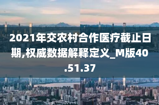 2021年交农村合作医疗截止日期,权威数据解释定义_M版40.51.37