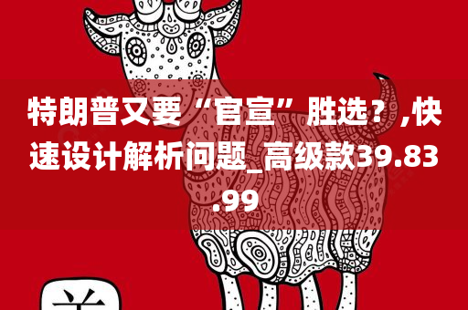 特朗普又要“官宣”胜选？,快速设计解析问题_高级款39.83.99