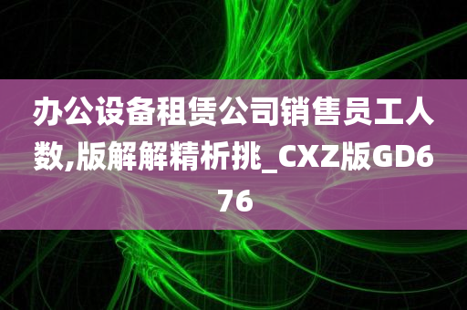 办公设备租赁公司销售员工人数,版解解精析挑_CXZ版GD676