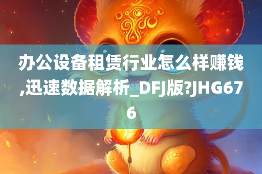 办公设备租赁行业怎么样赚钱,迅速数据解析_DFJ版?JHG676